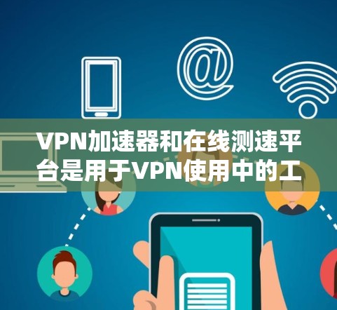 VPN加速器和在线测速平台是用于VPN使用中的工具,以下是它们的基本信息和步骤 VPN加速器和在线测速平台是用于VPN使用中的工具,以下是它们的基本信息和步骤