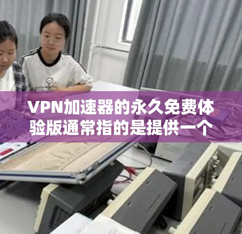 VPN加速器的永久免费体验版通常指的是提供一个长期、免费且稳定的VPN服务,用户可以在没有任何限制的情况下使用,满足他们对稳定和安全的需要。以下是一些永久免费体验版的常见特点和功能 VPN加速器的永久免费体验版通常指的是提供一个长期、免费且稳定的VPN服务,用户可以在没有任何限制的情况下使用,满足他们对稳定和安全的需要。以下是一些永久免费体验版的常见特点和功能