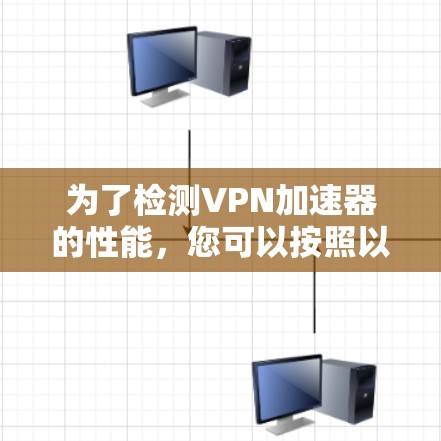 为了检测VPN加速器的性能，您可以按照以下步骤进行