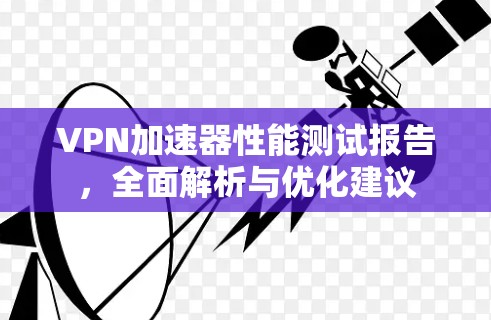 VPN加速器性能测试报告,全面解析与优化建议 VPN加速器性能测试报告,全面解析与优化建议