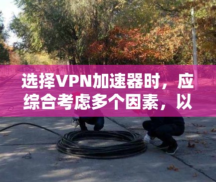 选择VPN加速器时,应综合考虑多个因素,以确保最佳的安全性和用户体验。以下是详细的分析和推荐 选择VPN加速器时,应综合考虑多个因素,以确保最佳的安全性和用户体验。以下是详细的分析和推荐
