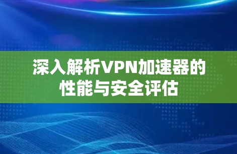 深入解析VPN加速器的性能与安全评估 深入解析VPN加速器的性能与安全评估