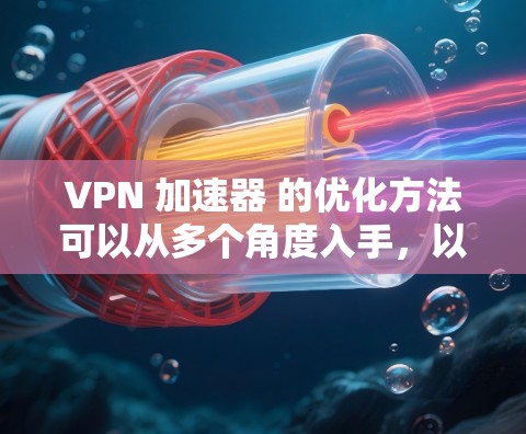 VPN 加速器 的优化方法可以从多个角度入手,以有效提升其性能和稳定性。以下是一些关键优化方法,包括网络配置、软件优化、算法改进、设备优化、防火墙设置、连接方式、缓存管理、响应时间优化和设备管理 VPN 加速器 的优化方法可以从多个角度入手,以有效提升其性能和稳定性。以下是一些关键优化方法,包括网络配置、软件优化、算法改进、设备优化、防火墙设置、连接方式、缓存管理、响应时间优化和设备管理