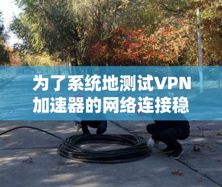 为了系统地测试VPN加速器的网络连接稳定性,可以按照以下步骤进行 为了系统地测试VPN加速器的网络连接稳定性,可以按照以下步骤进行