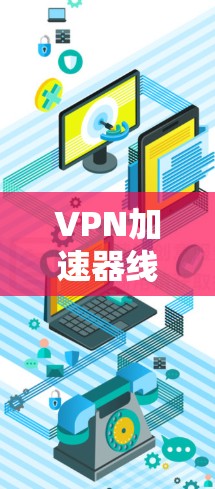 VPN加速器线路测试工具,安全数据采集与流量管理工具 VPN加速器线路测试工具,安全数据采集与流量管理工具