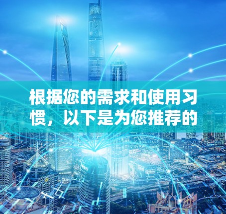根据您的需求和使用习惯,以下是为您推荐的VPN加速器 根据您的需求和使用习惯,以下是为您推荐的VPN加速器