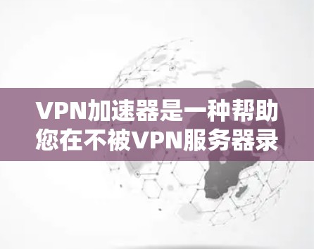 VPN加速器是一种帮助您在不被VPN服务器录播的情况下，快速下载或传输网络连接的工具。以下是关于VPN加速器的简单介绍和安装步骤