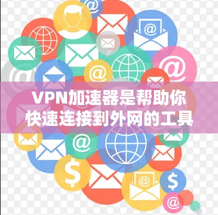 VPN加速器是帮助你快速连接到外网的工具，通常需要下载并安装软件。以下是一些推荐的VPN加速器下载