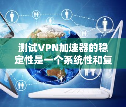 测试VPN加速器的稳定性是一个系统性和复杂性的任务，涉及多个方面和步骤。以下是一个 structured 的步骤指南，帮助您系统地进行测试