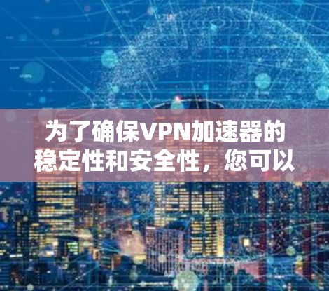 为了确保VPN加速器的稳定性和安全性,您可以按照以下步骤进行测试 为了确保VPN加速器的稳定性和安全性,您可以按照以下步骤进行测试