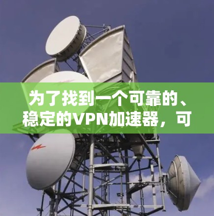 为了找到一个可靠的、稳定的VPN加速器,可以按照以下步骤进行 为了找到一个可靠的、稳定的VPN加速器,可以按照以下步骤进行