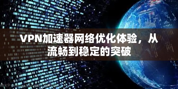 VPN加速器网络优化体验，从流畅到稳定的突破