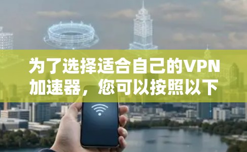 为了选择适合自己的VPN加速器,您可以按照以下步骤进行 为了选择适合自己的VPN加速器,您可以按照以下步骤进行