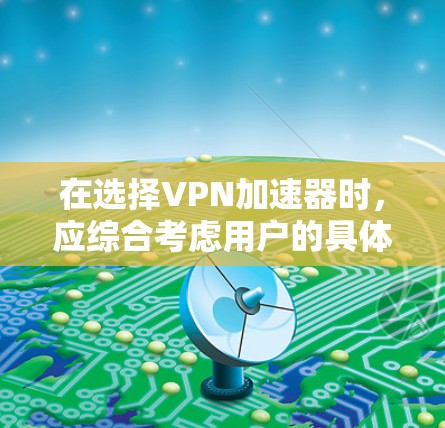 在选择VPN加速器时，应综合考虑用户的具体需求、带宽情况、隐私要求以及费用。以下是对不同VPN类型和加速器的分析和建议