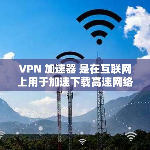 VPN 加速器 是在互联网上用于加速下载高速网络资源的一种工具。它们可以帮助用户更快地访问互联网,避免因网络速度较慢导致的延迟和不便。以下是使用 VPN 加速器 的步骤和注意事项 VPN 加速器 是在互联网上用于加速下载高速网络资源的一种工具。它们可以帮助用户更快地访问互联网,避免因网络速度较慢导致的延迟和不便。以下是使用 VPN 加速器 的步骤和注意事项