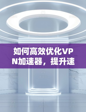 如何高效优化VPN加速器，提升速度与安全并重