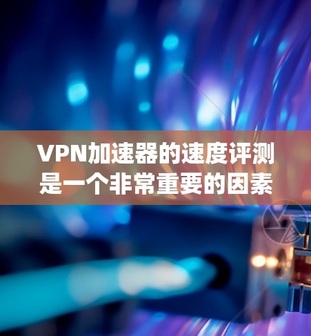 VPN加速器的速度评测是一个非常重要的因素，因为它直接关系到用户的VPN体验。以下是一些 commonly used VPN 加速器 的速度评测，供参考