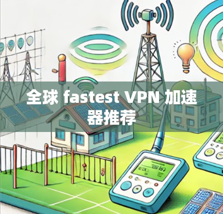 全球 fastest VPN 加速器推荐 全球 fastest VPN 加速器推荐