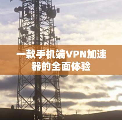 一款手机端VPN加速器的全面体验