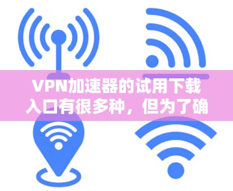 VPN加速器的试用下载入口有很多种，但为了确保安全和舒适，建议使用经过审核的网站，并且不要点击不明链接。以下是几个常用的VPN加速器试用下载入口