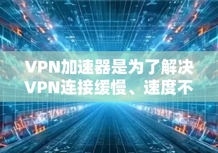 VPN加速器是为了解决VPN连接缓慢、速度不够快的问题，帮助用户更快地连接到目标服务器的一种工具。如果你对VPN加速器感兴趣，可以尝试以下几种常见的VPN加速器