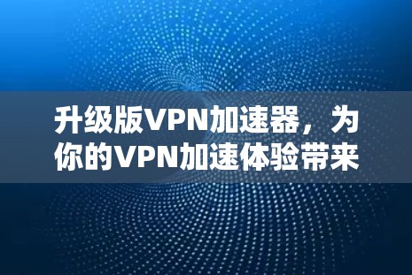 升级版VPN加速器,为你的VPN加速体验带来全新升级 升级版VPN加速器,为你的VPN加速体验带来全新升级