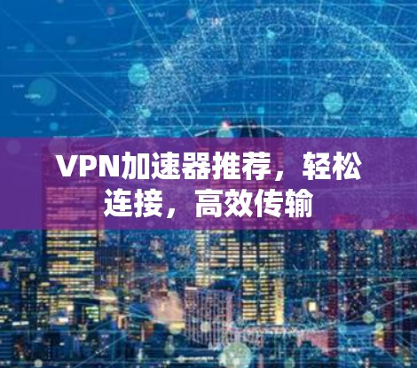 VPN加速器推荐,轻松连接,高效传输 VPN加速器推荐,轻松连接,高效传输