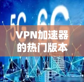 VPN加速器的热门版本多种多样,根据你的需求和预算选择合适的工具。以下是一些比较热门的VPN加速器推荐,涵盖不同的功能和特点 VPN加速器的热门版本多种多样,根据你的需求和预算选择合适的工具。以下是一些比较热门的VPN加速器推荐,涵盖不同的功能和特点
