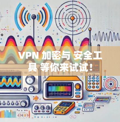 VPN 加密与 安全工具 等你来试试！