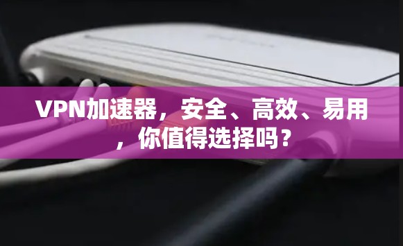 VPN加速器,安全、高效、易用,你值得选择吗? VPN加速器,安全、高效、易用,你值得选择吗?