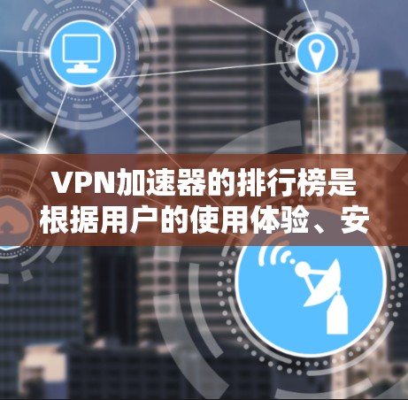 VPN加速器的排行榜是根据用户的使用体验、安全性、速度、用户评价等多方面因素进行排序的。以下是几个知名的VPN加速器及其特点