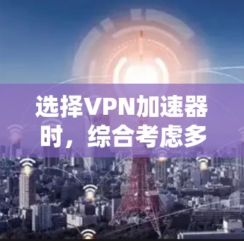选择VPN加速器时，综合考虑多种因素是关键。以下是一些综合考虑的因素和步骤，帮助你选择一个可靠和高效的VPN加速器