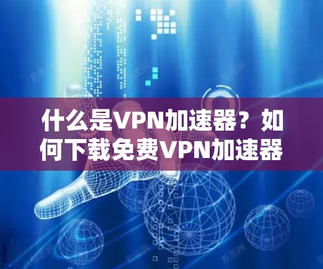 什么是VPN加速器?如何下载免费VPN加速器? 什么是VPN加速器?如何下载免费VPN加速器?