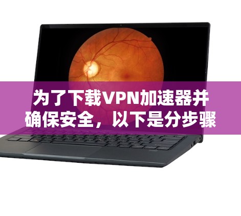 为了下载VPN加速器并确保安全,以下是分步骤的建议 为了下载VPN加速器并确保安全,以下是分步骤的建议