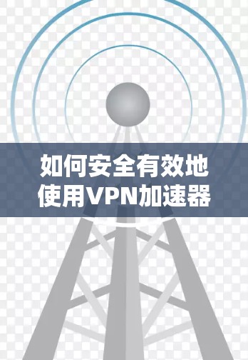如何安全有效地使用VPN加速器 如何安全有效地使用VPN加速器