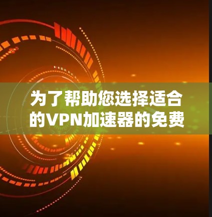 为了帮助您选择适合的VPN加速器的免费试用版,以下是分步指南 为了帮助您选择适合的VPN加速器的免费试用版,以下是分步指南