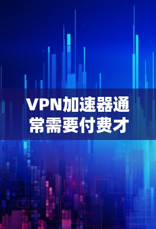VPN加速器通常需要付费才能使用其高级功能,如VPN服务或更多功能。以下是关于如何下载VPN加速器的建议 VPN加速器通常需要付费才能使用其高级功能,如VPN服务或更多功能。以下是关于如何下载VPN加速器的建议