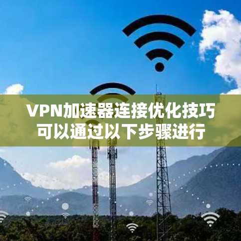 VPN加速器连接优化技巧可以通过以下步骤进行 VPN加速器连接优化技巧可以通过以下步骤进行