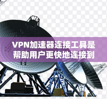 VPN加速器连接工具是帮助用户更快地连接到VPN服务的软件，主要用于提升用户体验。以下是详细介绍