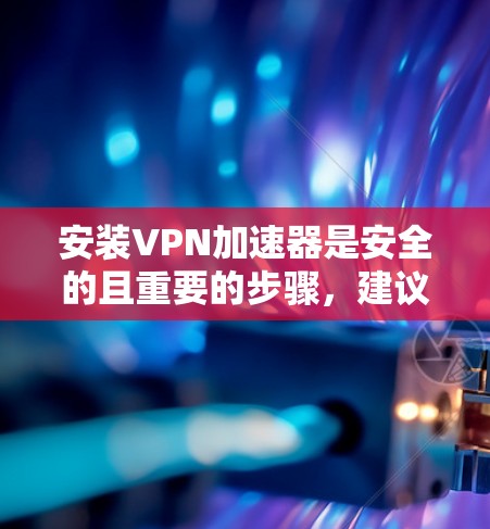 安装VPN加速器是安全的且重要的步骤,建议按照以下步骤进行 安装VPN加速器是安全的且重要的步骤,建议按照以下步骤进行