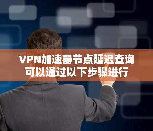 VPN加速器节点延迟查询可以通过以下步骤进行 VPN加速器节点延迟查询可以通过以下步骤进行