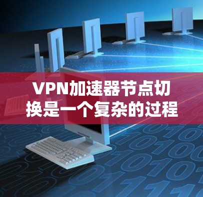 VPN加速器节点切换是一个复杂的过程,涉及多个步骤和参数调整。以下是详细的步骤说明 VPN加速器节点切换是一个复杂的过程,涉及多个步骤和参数调整。以下是详细的步骤说明