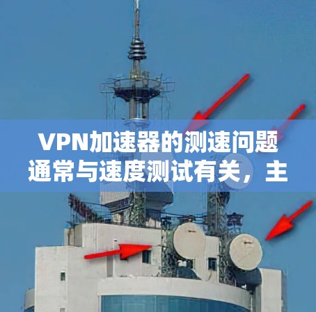 VPN加速器的测速问题通常与速度测试有关，主要涉及以下几点