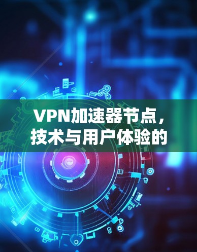 VPN加速器节点,技术与用户体验的平衡 VPN加速器节点,技术与用户体验的平衡