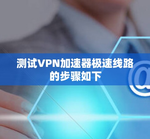 测试VPN加速器极速线路的步骤如下 测试VPN加速器极速线路的步骤如下