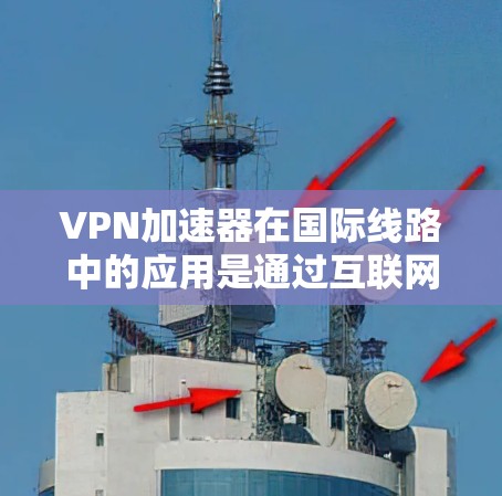 VPN加速器在国际线路中的应用是通过互联网实现数据加密传输的高效方式。以下是其主要特点和使用情况的总结