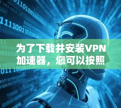 为了下载并安装VPN加速器,您可以按照以下步骤进行 为了下载并安装VPN加速器,您可以按照以下步骤进行