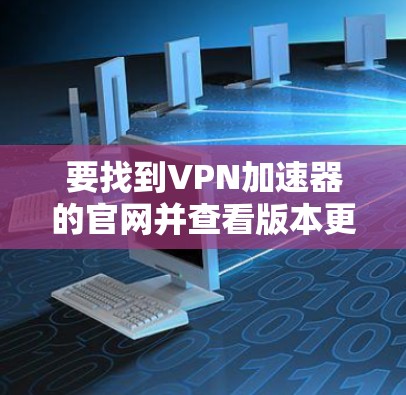 要找到VPN加速器的官网并查看版本更新,可以按照以下步骤进行 要找到VPN加速器的官网并查看版本更新,可以按照以下步骤进行