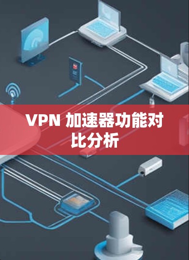 VPN 加速器功能对比分析 VPN 加速器功能对比分析