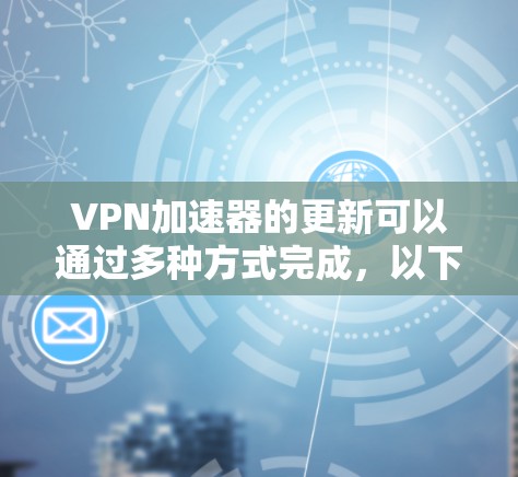 VPN加速器的更新可以通过多种方式完成,以下是一些常用的方法 VPN加速器的更新可以通过多种方式完成,以下是一些常用的方法